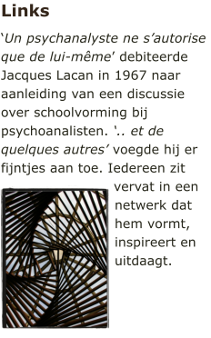 Links Un psychanalyste ne sautorise que de lui-mme debiteerde Jacques Lacan in 1967 naar aanleiding van een discussie over schoolvorming bij psychoanalisten. .. et de quelques autres voegde hij er fijntjes aan toe. Iedereen zit vervat in een netwerk dat hem vormt, inspireert en uitdaagt.